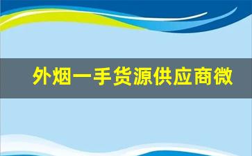 外烟一手货源供应商微信——推荐几个卖烟的微信-网上靠谱烟商