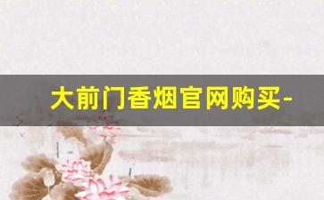大前门香烟官网购买-大前门香烟正品200支