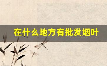 在什么地方有批发烟叶的-散装烟叶哪里有卖