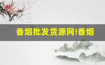 香烟批发货源网!香烟货源批发平台-烟零售批发代发