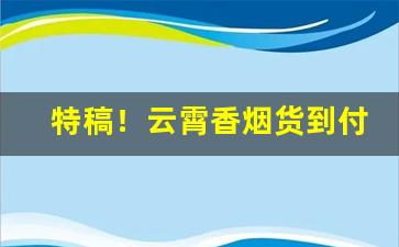 特稿！云霄香烟货到付款是真的吗“暴殄天物”