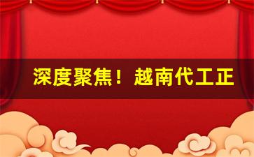 深度聚焦！越南代工正宗货源“乘高决水”