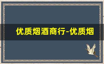 优质烟酒商行-优质烟酒专卖店