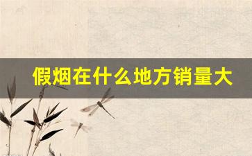 假烟在什么地方销量大-假烟哪里生产最多