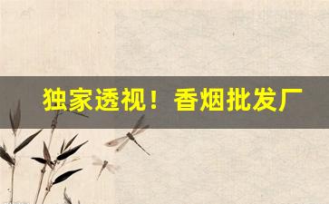 独家透视！香烟批发厂家货源直销优势介绍“概不由己”
