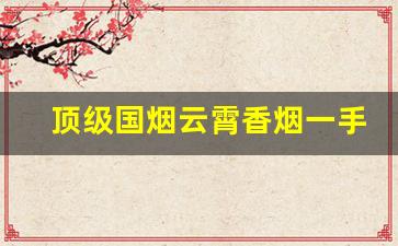 顶级国烟云霄香烟一手货源批发厂家直销-云霄香烟品类介绍图片