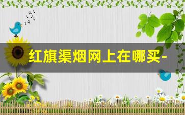 红旗渠烟网上在哪买-河南红旗渠烟怎么能买到