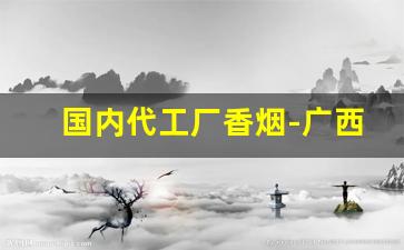 国内代工厂香烟-广西代工厂越南香烟有哪些