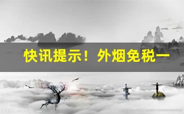 快讯提示！外烟免税一件代发“撺拳拢袖”