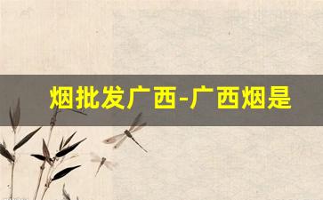 烟批发广西-广西烟是运到省外卖吗