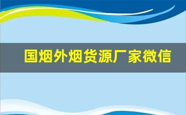 国烟外烟货源厂家微信-中国烟商网