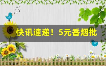 快讯速递！5元香烟批发一手货源价目表“乘风破浪”