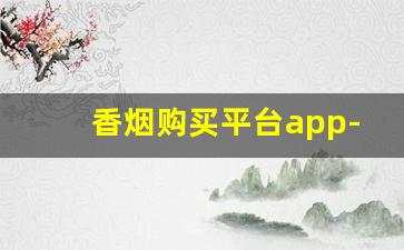 香烟购买平台app-烟可以在什么软件里购买