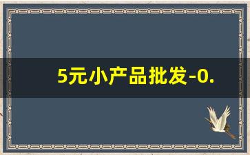 5元小产品批发-0.5元产品批发大全