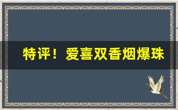 特评！爱喜双香烟爆珠“摧坚殪敌”