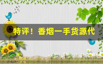 特评！香烟一手货源代理“垂饵虎口”