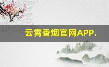 云霄香烟官网APP.-云霄香烟定制版怎么样