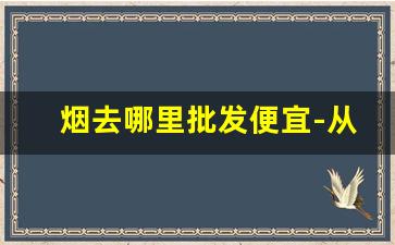 烟去哪里批发便宜-从哪里批发烟最便宜