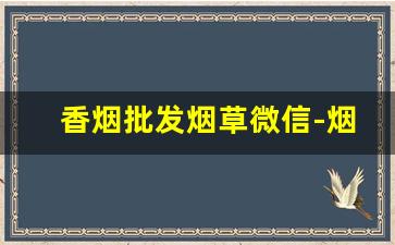 香烟批发烟草微信-烟草局供货香烟价格