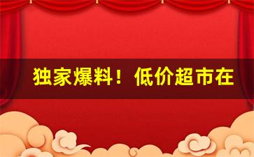 独家爆料！低价超市在哪里“钝刀慢剐”