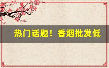 热门话题！香烟批发低价一手批发网站“博士买驴”