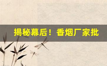 揭秘幕后！香烟厂家批发业务“感激涕泗”