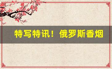 特写特讯！俄罗斯香烟在哪里能买到“蝉不知雪”
