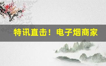 特讯直击！电子烟商家微信号超便宜的“高人胜士”