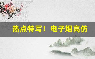 热点特写！电子烟高仿货源“万箭齐发”