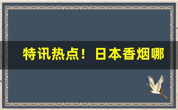 特讯热点！日本香烟哪里买“穿房过屋”