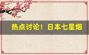 热点讨论！日本七星烟国内怎么买的“半三不四”