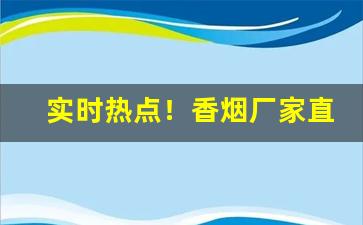 实时热点！香烟厂家直销全国“残民以逞”