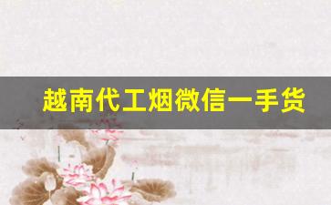 越南代工烟微信一手货源代理-越南代加工的烟靠谱吗