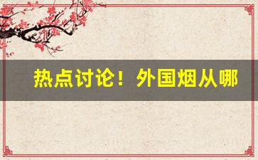 热点讨论！外国烟从哪里进货便宜“甘言厚币”