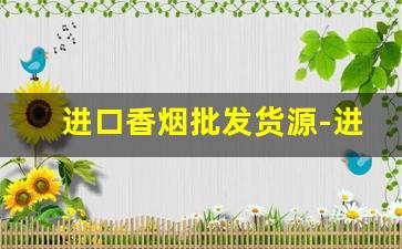 进口香烟批发货源-进口烟批发供应商