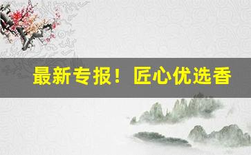 最新专报！匠心优选香烟代理商“鼎足而三”