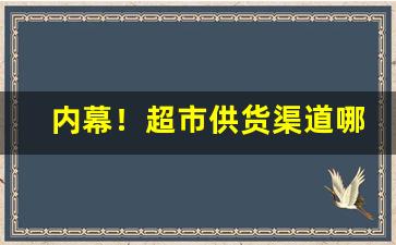 内幕！超市供货渠道哪家好“傲睨得志”