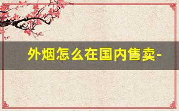 外烟怎么在国内售卖-外烟能在实体店卖吗
