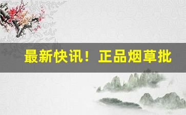 最新快讯！正品烟草批发商的进货渠道在哪？“各持己见”