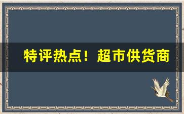 特评热点！超市供货商的货哪里来的“心烦意乱”