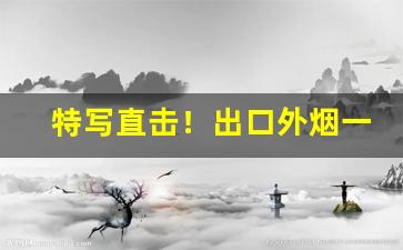 特写直击！出口外烟一手“典身卖命”