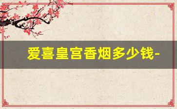 爱喜皇宫香烟多少钱-爱喜香烟价格表图2024