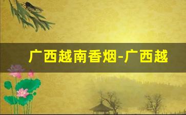 广西越南香烟-广西越南边境中华香烟