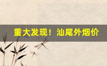 重大发现！汕尾外烟价格表一手自发“单文孤证”