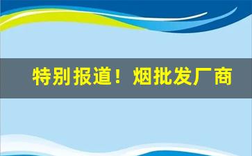 特别报道！烟批发厂商平台“催人泪下”