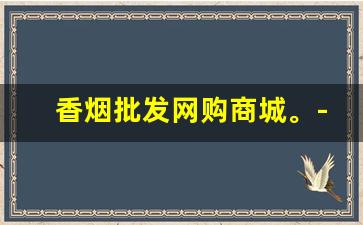 香烟批发网购商城。-香烟批发2000元