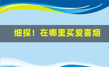 细探！在哪里买爱喜烟“反躬自问”