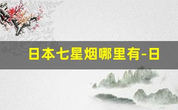 日本七星烟哪里有-日本原装七星烟哪里有卖