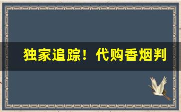 独家追踪！代购香烟判多久“方来未艾”