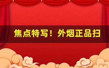 焦点特写！外烟正品扫码“铲恶锄奸”